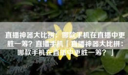 直播神器大比拼：哪款手机在直播中更胜一筹？直播手机「直播神器大比拼：哪款手机在直播中更胜一筹？」