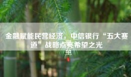 金融赋能民营经济，中信银行“五大赛道”战略点亮希望之光