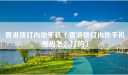 香港拨打内地手机（香港拨打内地手机号码怎么打的）