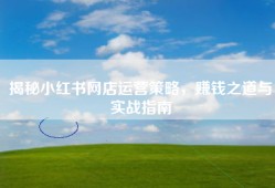 揭秘小红书网店运营策略，赚钱之道与实战指南
