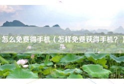 怎么免费得手机（怎样免费获得手机？）