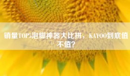 销量TOP5泡脚神器大比拼，KAYOO到底值不值？