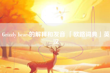 Grizzly bears的解释和发音 「欧路词典」英汉