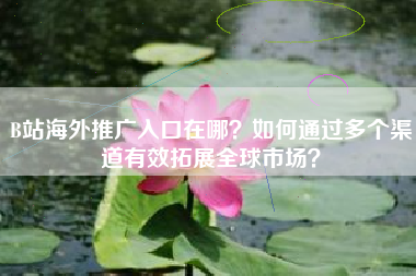 B站海外推广入口在哪？如何通过多个渠道有效拓展全球市场？