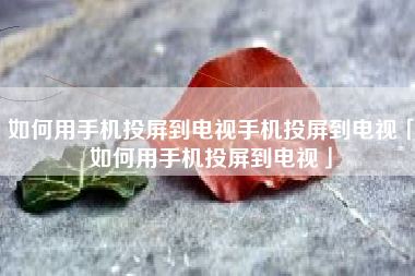 如何用手机投屏到电视手机投屏到电视「如何用手机投屏到电视」