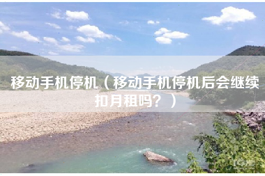 移动手机停机（移动手机停机后会继续扣月租吗？）