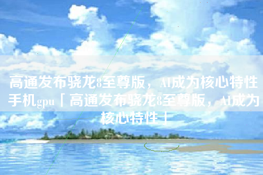 高通发布骁龙8至尊版，AI成为核心特性手机gpu「高通发布骁龙8至尊版，AI成为核心特性」