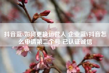 抖音蓝v如何更换运营人 企业蓝V抖音怎么申请第二个号 已认证诚信