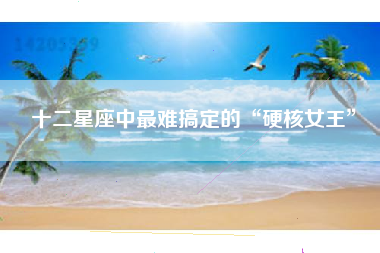十二星座中最难搞定的“硬核女王”