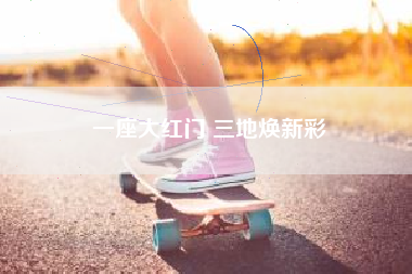 一座大红门 三地焕新彩